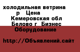 холодильная ветрина 10000р › Цена ­ 10 000 - Кемеровская обл., Белово г. Бизнес » Оборудование   